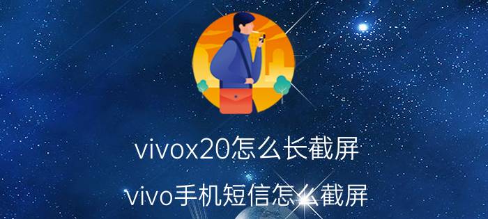 vivox20怎么长截屏 vivo手机短信怎么截屏？